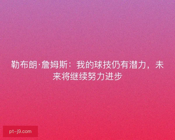 勒布朗·詹姆斯：我的球技仍有潜力，未来将继续努力进步