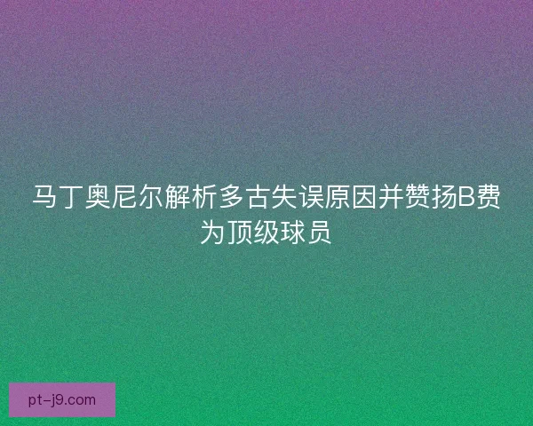 马丁奥尼尔解析多古失误原因并赞扬B费为顶级球员